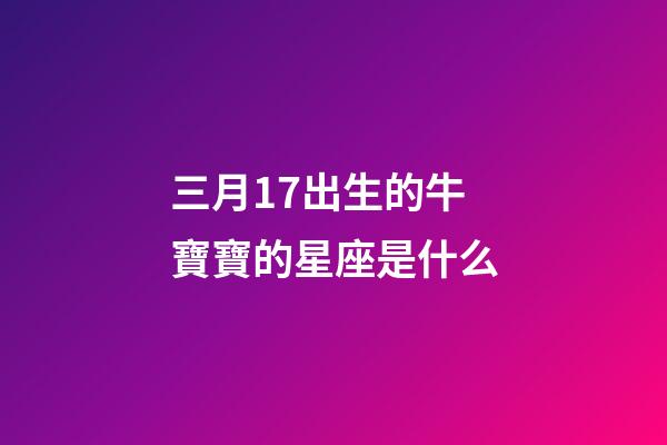三月17出生的牛寶寶的星座是什么-第1張-星座運勢-玄機派