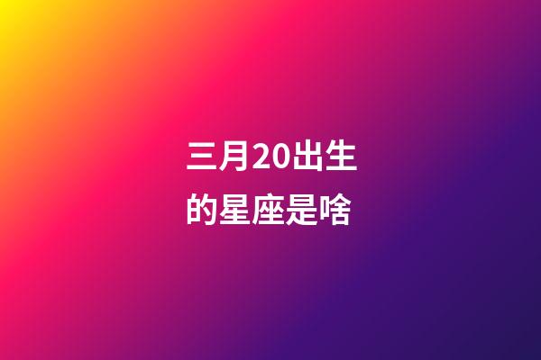 三月20出生的星座是啥-第1張-星座運勢-玄機派