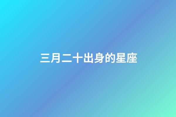 三月二十出身的星座-第1張-星座運勢-玄機派
