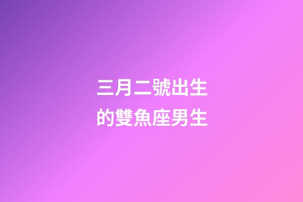 三月二號出生的雙魚座男生-第1張-星座運勢-玄機派