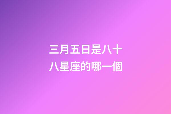 三月五日是八十八星座的哪一個-第1張-星座運勢-玄機派