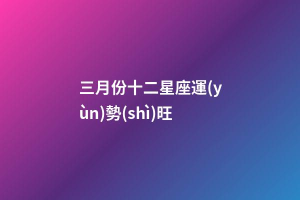 三月份十二星座運(yùn)勢(shì)旺-第1張-星座運(yùn)勢(shì)-玄機(jī)派