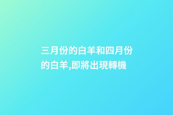 三月份的白羊和四月份的白羊,即將出現轉機-第1張-觀點-玄機派