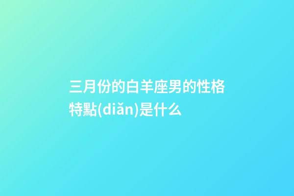 三月份的白羊座男的性格特點(diǎn)是什么-第1張-星座運(yùn)勢(shì)-玄機(jī)派