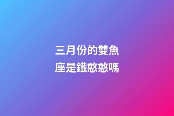 三月份的雙魚座是鐵憨憨嗎-第1張-星座運勢-玄機派