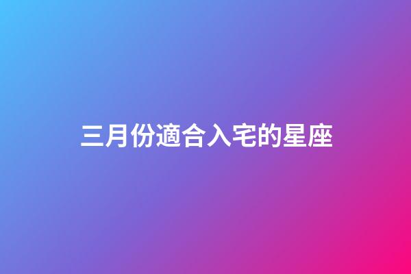 三月份適合入宅的星座-第1張-星座運勢-玄機派