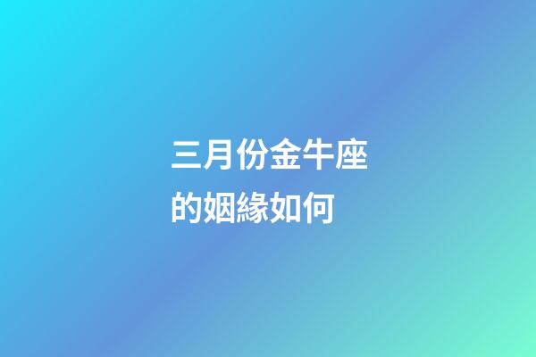 三月份金牛座的姻緣如何-第1張-星座運勢-玄機派