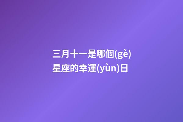 三月十一是哪個(gè)星座的幸運(yùn)日-第1張-星座運(yùn)勢(shì)-玄機(jī)派