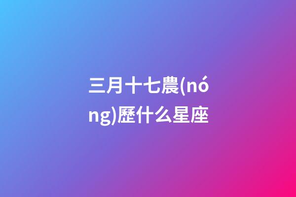 三月十七農(nóng)歷什么星座-第1張-星座運(yùn)勢-玄機(jī)派
