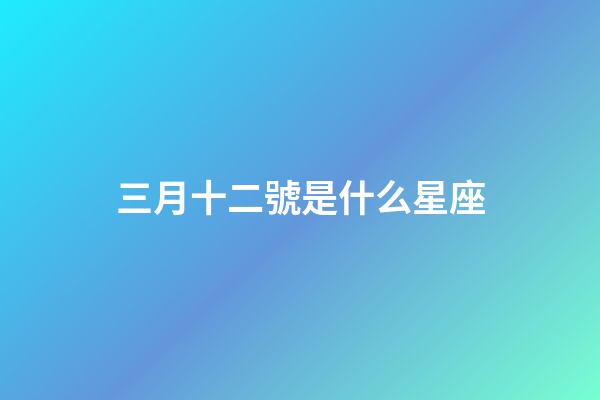 三月十二號是什么星座（陽歷三月十二是什么星座男）-第1張-星座運勢-玄機派