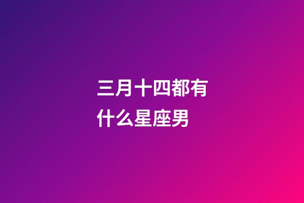 三月十四都有什么星座男-第1張-星座運勢-玄機派