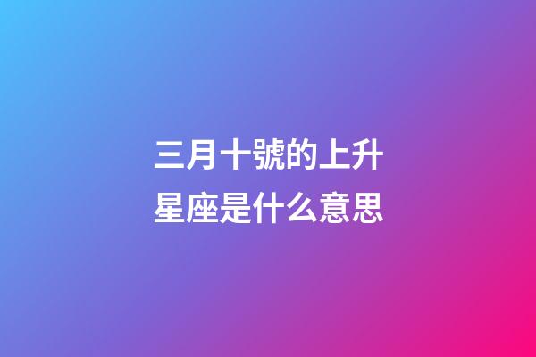 三月十號的上升星座是什么意思-第1張-星座運勢-玄機派