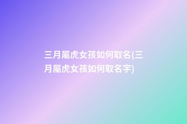 三月屬虎女孩如何取名(三月屬虎女孩如何取名字)