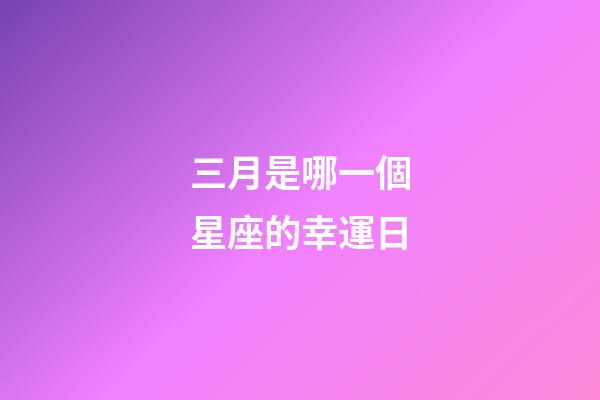 三月是哪一個星座的幸運日-第1張-星座運勢-玄機派