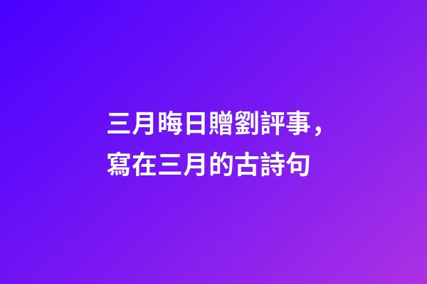 三月晦日贈劉評事，寫在三月的古詩句-第1張-觀點-玄機派