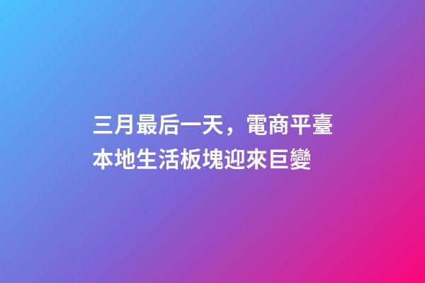 三月最后一天，電商平臺本地生活板塊迎來巨變-第1張-觀點-玄機派