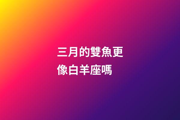 三月的雙魚更像白羊座嗎-第1張-星座運勢-玄機派