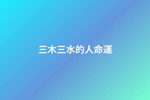 三木三水的人命運(阿邢也說回書)-第1張-觀點-玄機派