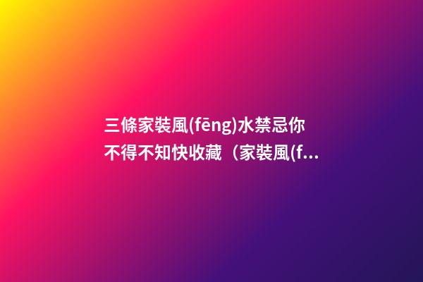 三條家裝風(fēng)水禁忌你不得不知快收藏（家裝風(fēng)水十大禁忌）