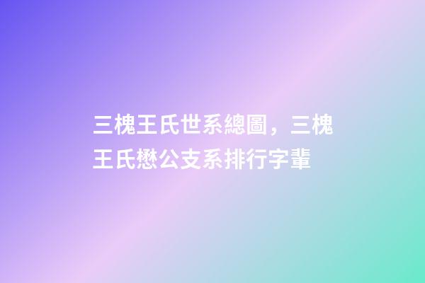 三槐王氏世系總圖，三槐王氏懋公支系排行字輩-第1張-觀點-玄機派