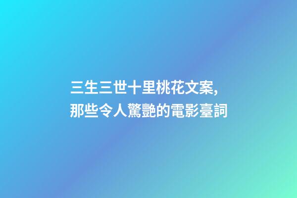 三生三世十里桃花文案,那些令人驚艷的電影臺詞-第1張-觀點(diǎn)-玄機(jī)派