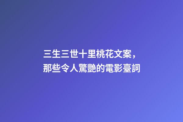 三生三世十里桃花文案，那些令人驚艷的電影臺詞-第1張-觀點(diǎn)-玄機(jī)派