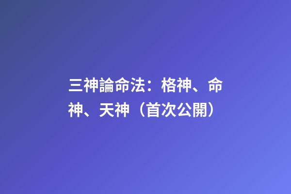 三神論命法：格神、命神、天神（首次公開）