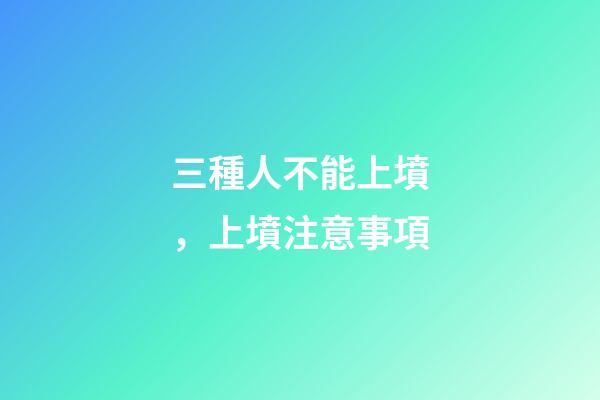 三種人不能上墳，上墳注意事項
