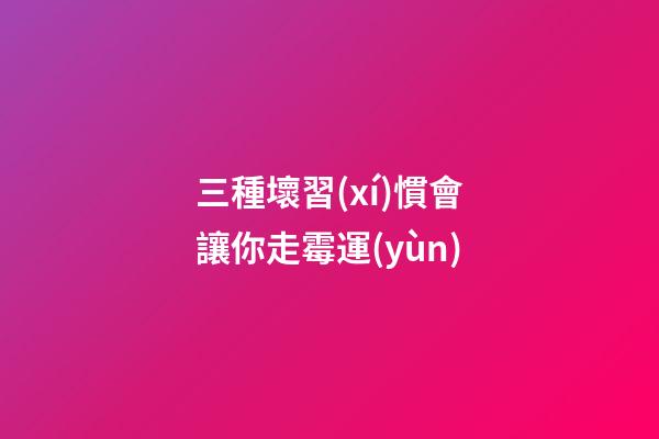 三種壞習(xí)慣會讓你走霉運(yùn)