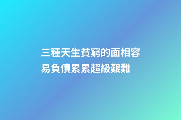 三種天生貧窮的面相容易負債累累超級艱難