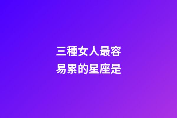 三種女人最容易累的星座是-第1張-星座運(yùn)勢(shì)-玄機(jī)派