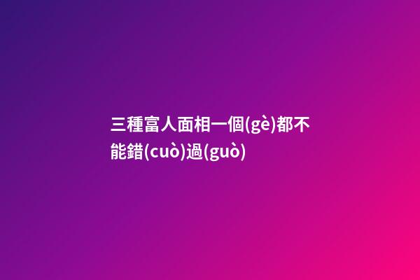 三種富人面相一個(gè)都不能錯(cuò)過(guò)