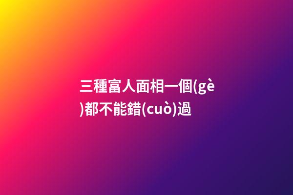 三種富人面相一個(gè)都不能錯(cuò)過