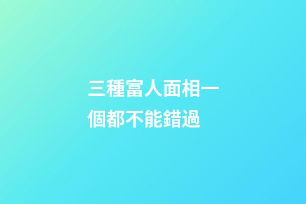 三種富人面相一個都不能錯過