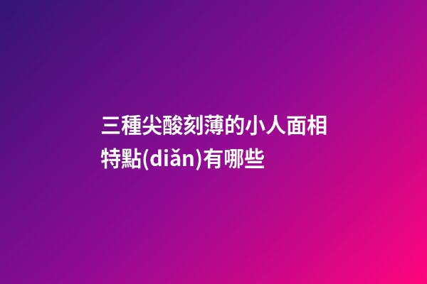 三種尖酸刻薄的小人面相特點(diǎn)有哪些