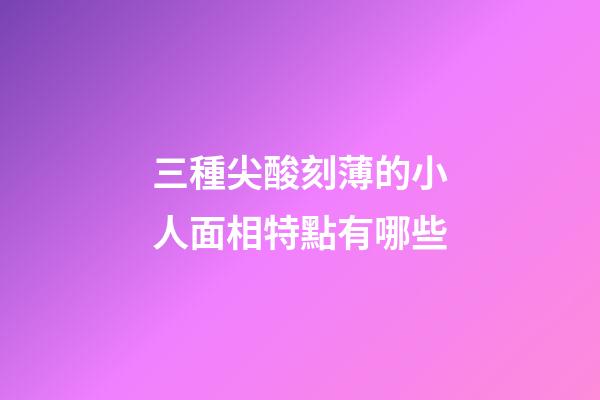 三種尖酸刻薄的小人面相特點有哪些