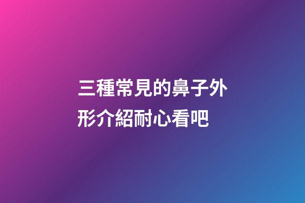 三種常見的鼻子外形介紹耐心看吧