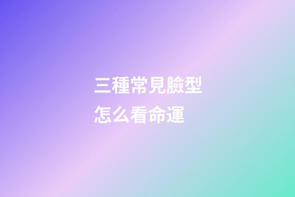 三種常見臉型怎么看命運