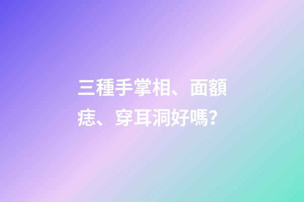 三種手掌相、面額痣、穿耳洞好嗎？