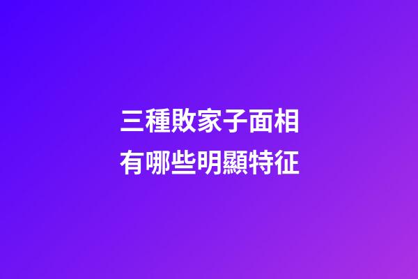 三種敗家子面相有哪些明顯特征