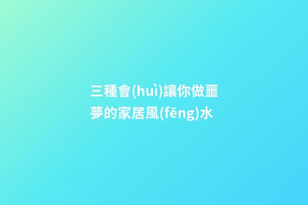 三種會(huì)讓你做噩夢的家居風(fēng)水