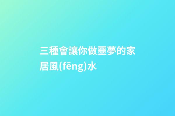 三種會讓你做噩夢的家居風(fēng)水