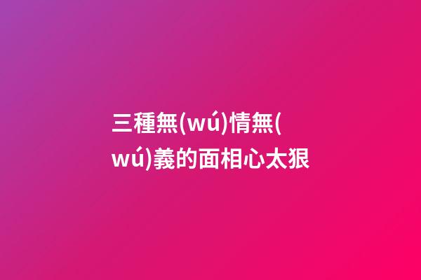 三種無(wú)情無(wú)義的面相心太狠