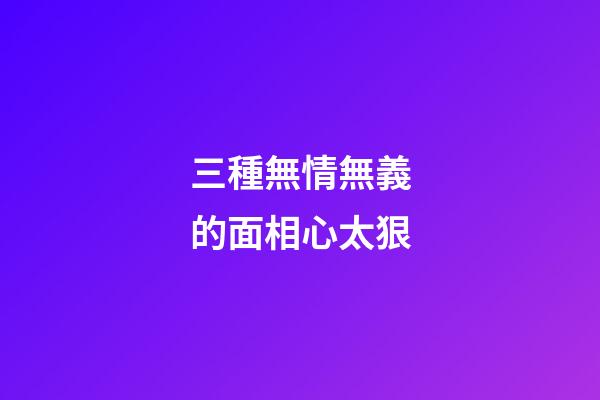 三種無情無義的面相心太狠