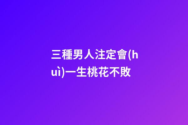三種男人注定會(huì)一生桃花不敗