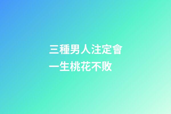 三種男人注定會一生桃花不敗