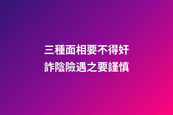 三種面相要不得奸詐陰險遇之要謹慎