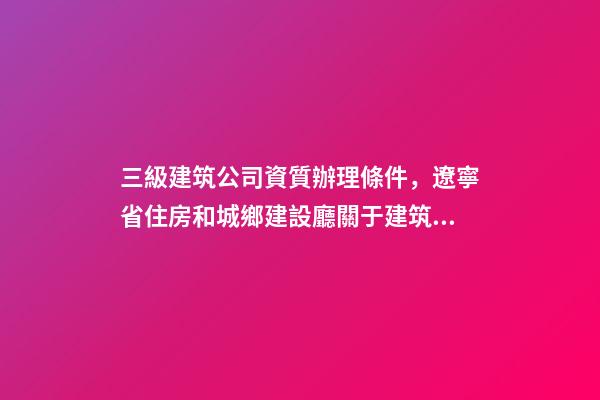 三級建筑公司資質辦理條件，遼寧省住房和城鄉建設廳關于建筑業企業資質有關事宜的通知-第1張-觀點-玄機派