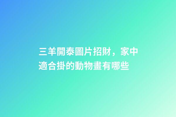 三羊開泰圖片招財，家中適合掛的動物畫有哪些-第1張-觀點-玄機派