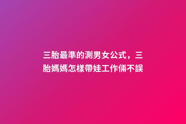 三胎最準的測男女公式，三胎媽媽怎樣帶娃工作倆不誤-第1張-觀點-玄機派